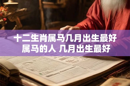 十二生肖属马几月出生最好 属马的人 几月出生最好