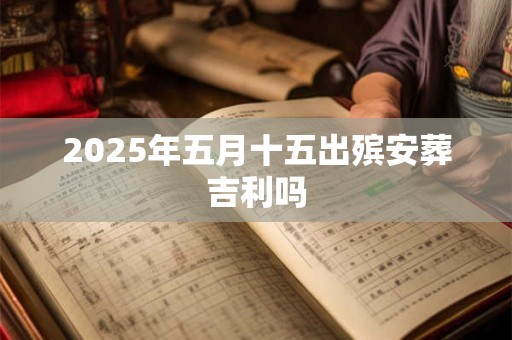 2025年五月十五出殡安葬吉利吗