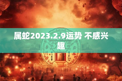 属蛇2023.2.9运势 不感兴趣