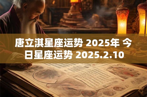 唐立淇星座运势 2025年 今日星座运势 2025.2.10