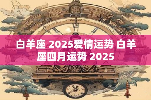 白羊座 2025爱情运势 白羊座四月运势 2025
