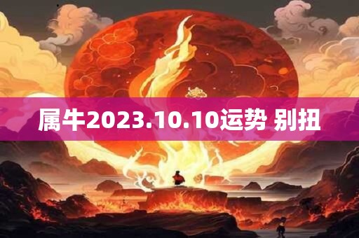 属牛2023.10.10运势 别扭