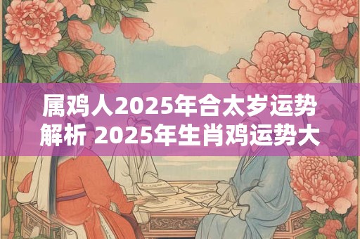 属鸡人2026年合太岁运势解析 2026年生肖鸡运势大全
