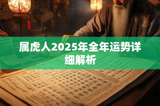 属虎人2025年全年运势详细解析 属虎人2025年全年运势详细解析