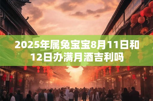 2025年属兔宝宝8月11日和12日办满月酒吉利吗