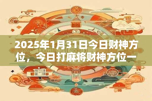 2025年1月31日今日财神方位,今日打麻将财神方位一览表 2025年1月31日今日财神方位,今日打麻将财神方位一览表