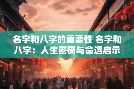 名字和八字的重要性 名字和八字：人生密码与命运启示