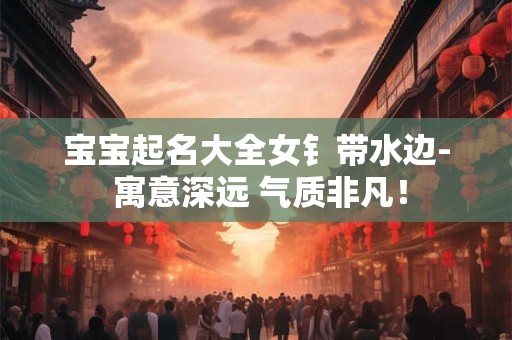 宝宝起名大全女钅带水边- 寓意深远 气质非凡！