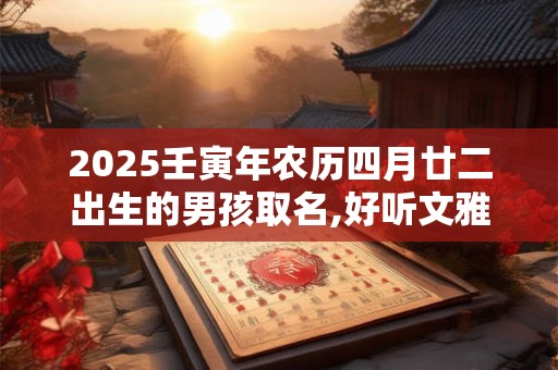 2025壬寅年农历四月廿二出生的男孩取名,好听文雅的名字