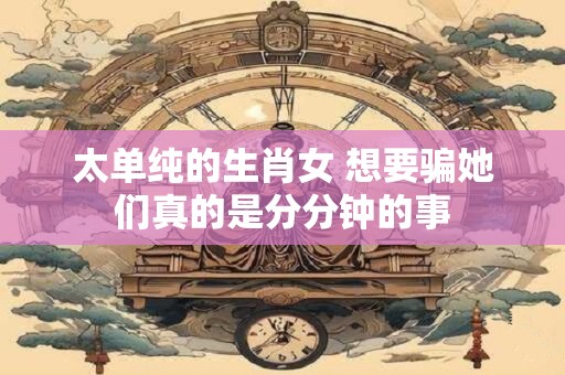 太单纯的生肖女 想要骗她们真的是分分钟的事