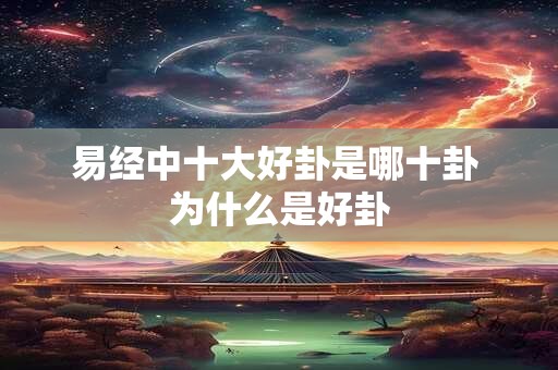 易经中十大好卦是哪十卦 为什么是好卦 易经中十大好卦是哪十卦 为什么是好卦