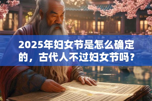2025年妇女节是怎么确定的，古代人不过妇女节吗？