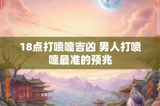 18点打喷嚏吉凶 男人打喷嚏最准的预兆