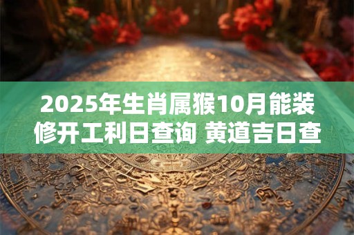 2025年生肖属猴10月能装修开工利日查询 黄道吉日查询