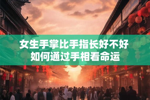 女生手掌比手指长好不好 如何通过手相看命运