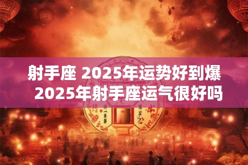 射手座 2025年运势好到爆  2025年射手座运气很好吗