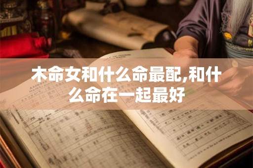 木命女和什么命最配,和什么命在一起最好