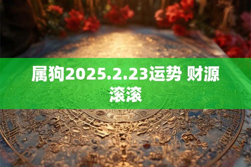 属狗2025.2.23运势 财源滚滚