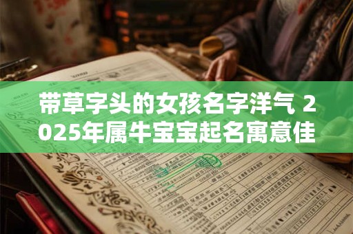 带草字头的女孩名字洋气 2025年属牛宝宝起名寓意佳