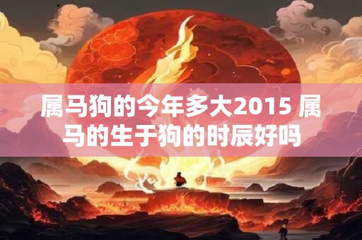 属马狗的今年多大2015 属马的生于狗的时辰好吗