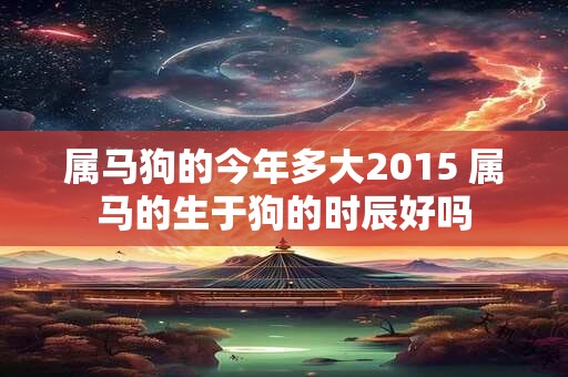 属马狗的今年多大2015 属马的生于狗的时辰好吗