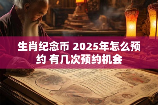 生肖纪念币 2025年怎么预约 有几次预约机会