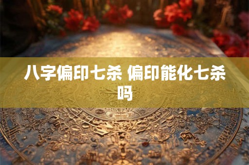 八字偏印七杀 偏印能化七杀吗