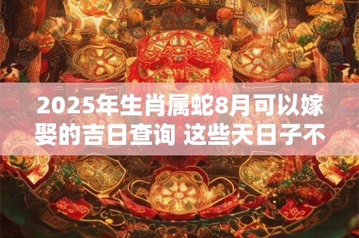 2025年生肖属蛇8月可以嫁娶的吉日查询 这些天日子不错