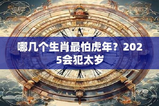 哪几个生肖最怕虎年？2025会犯太岁