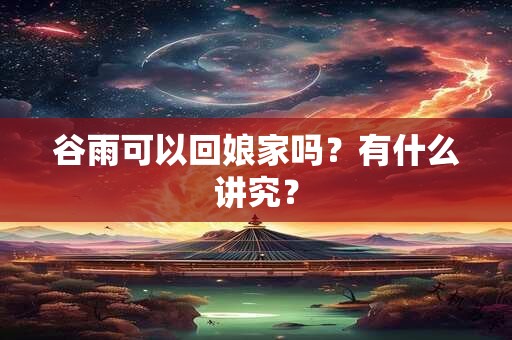 谷雨可以回娘家吗?有什么讲究? 谷雨可以回娘家吗?有什么讲究?