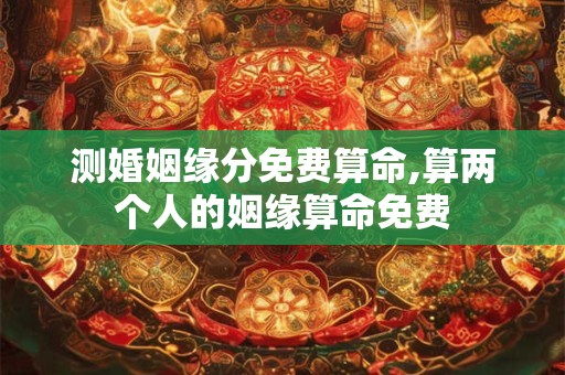 测婚姻缘分免费算命,算两个人的姻缘算命免费 测婚姻缘分免费算命,算两个人的姻缘算命免费