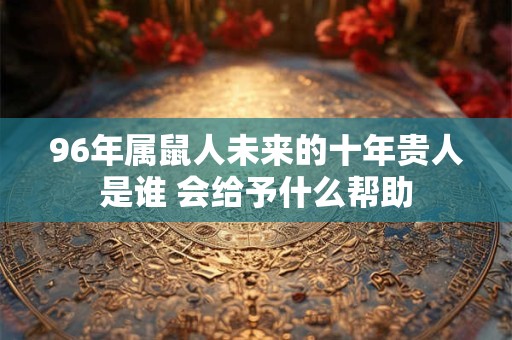 96年属鼠人未来的十年贵人是谁 会给予什么帮助