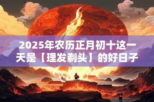 2025年农历正月初十这一天是【理发剃头】的好日子吗？