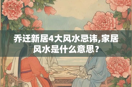 乔迁新居4大风水忌讳,家居风水是什么意思？