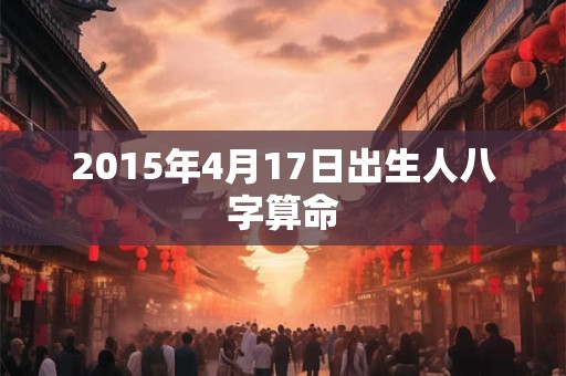 2015年4月17日出生人八字算命