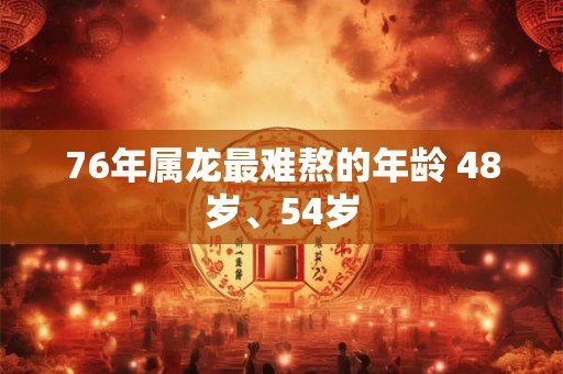 76年属龙最难熬的年龄 48岁、54岁
