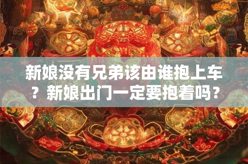 新娘没有兄弟该由谁抱上车？新娘出门一定要抱着吗？