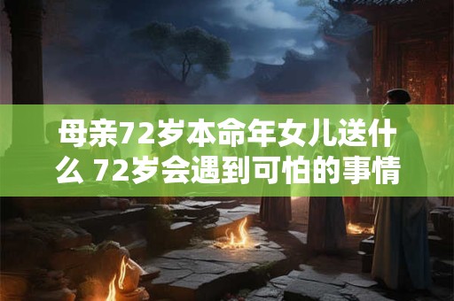 母亲72岁本命年女儿送什么 72岁会遇到可怕的事情吗