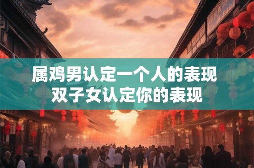 属鸡男认定一个人的表现 双子女认定你的表现