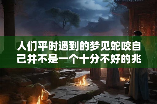 人们平时遇到的梦见蛇咬自己并不是一个十分不好的兆头