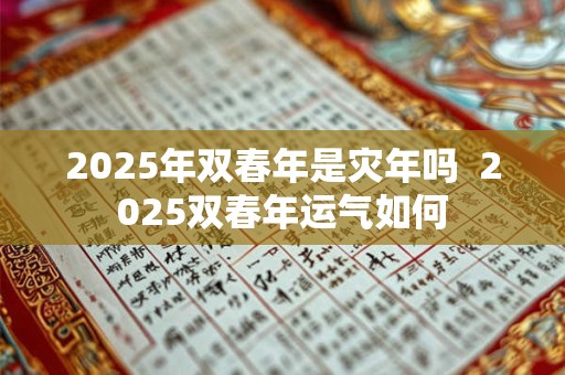 2025年双春年是灾年吗  2025双春年运气如何