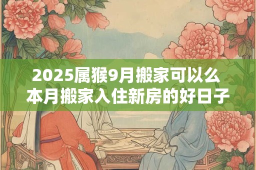 2025属猴9月搬家可以么 本月搬家入住新房的好日子