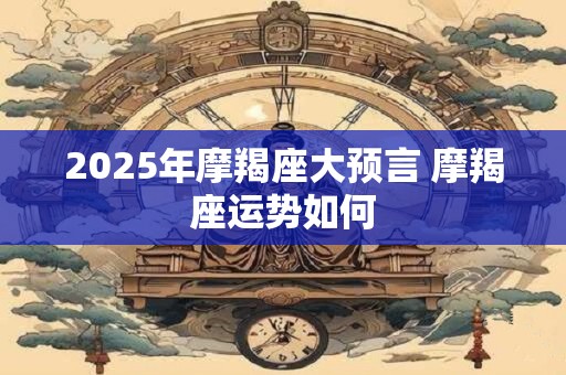 2025年摩羯座大预言 摩羯座运势如何