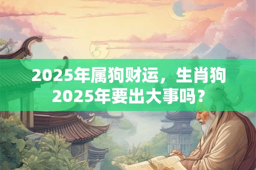 2025年属狗财运，生肖狗2025年要出大事吗？