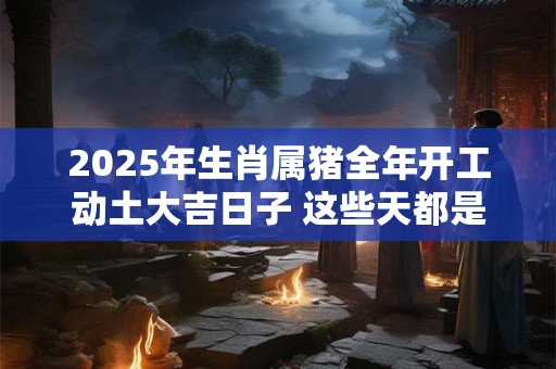 2026年生肖属猪全年开工动土大吉日子 这些天都是吉日