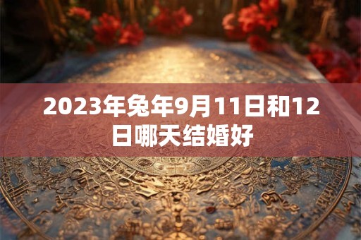 2023年兔年9月11日和12日哪天结婚好