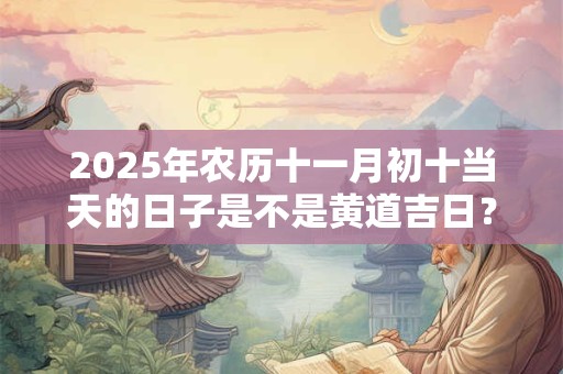 2025年农历十一月初十当天的日子是不是黄道吉日？
