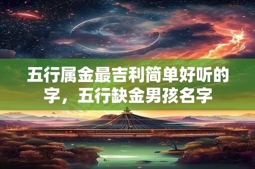 五行属金最吉利简单好听的字，五行缺金男孩名字