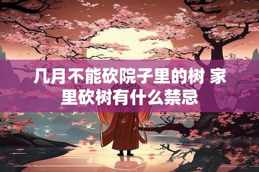 几月不能砍院子里的树 家里砍树有什么禁忌