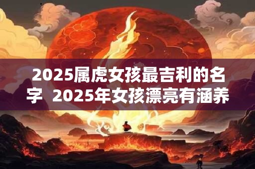 2025属虎女孩最吉利的名字  2025年女孩漂亮有涵养的名字